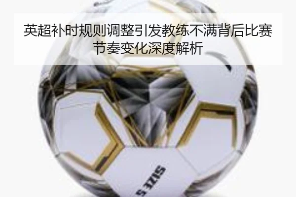 英超补时规则调整引发教练不满背后比赛节奏变化深度解析