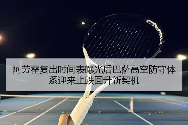 阿劳霍复出时间表曝光后巴萨高空防守体系迎来止跌回升新契机