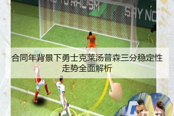 合同年背景下勇士克莱汤普森三分稳定性走势全面解析