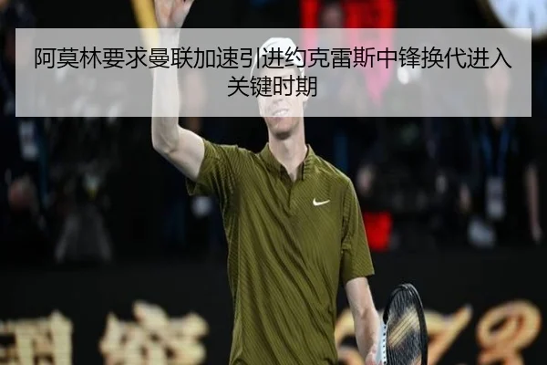 阿莫林要求曼联加速引进约克雷斯中锋换代进入关键时期