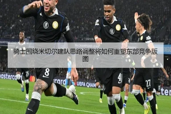 骑士围绕米切尔建队思路调整将如何重塑东部竞争版图