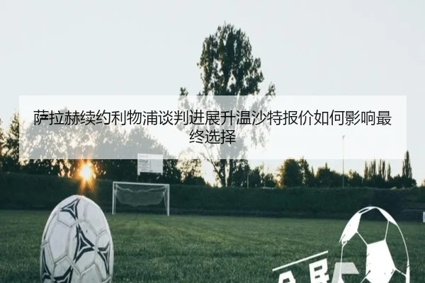 萨拉赫续约利物浦谈判进展升温沙特报价如何影响最终选择