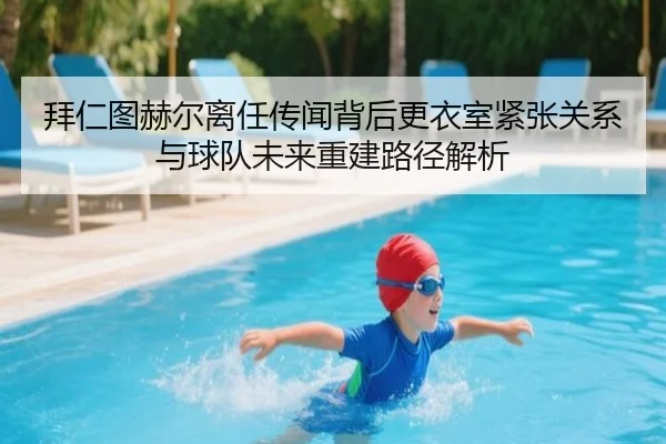 拜仁图赫尔离任传闻背后更衣室紧张关系与球队未来重建路径解析