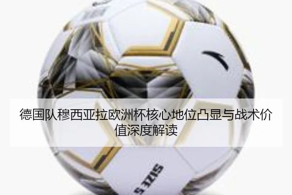 德国队穆西亚拉欧洲杯核心地位凸显与战术价值深度解读