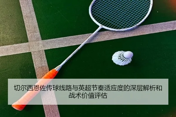 切尔西恩佐传球线路与英超节奏适应度的深层解析和战术价值评估