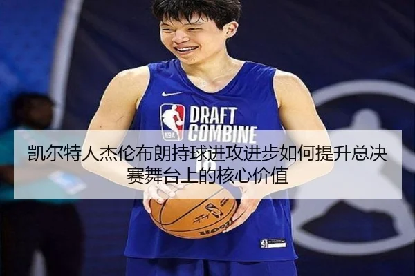 凯尔特人杰伦布朗持球进攻进步如何提升总决赛舞台上的核心价值