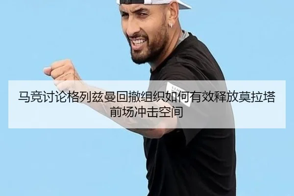 马竞讨论格列兹曼回撤组织如何有效释放莫拉塔前场冲击空间