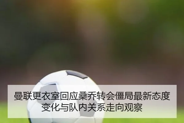 曼联更衣室回应桑乔转会僵局最新态度变化与队内关系走向观察