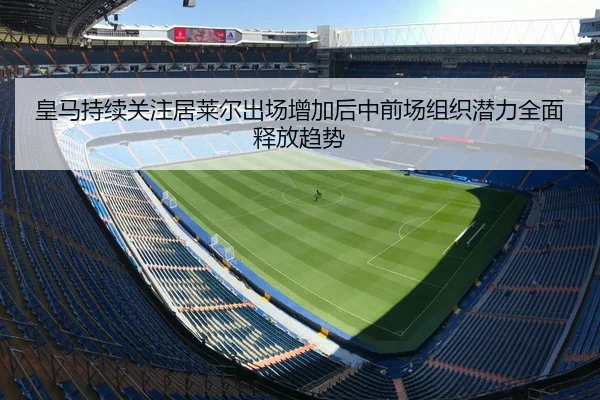 皇马持续关注居莱尔出场增加后中前场组织潜力全面释放趋势