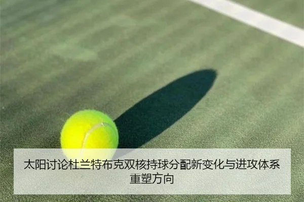 太阳讨论杜兰特布克双核持球分配新变化与进攻体系重塑方向
