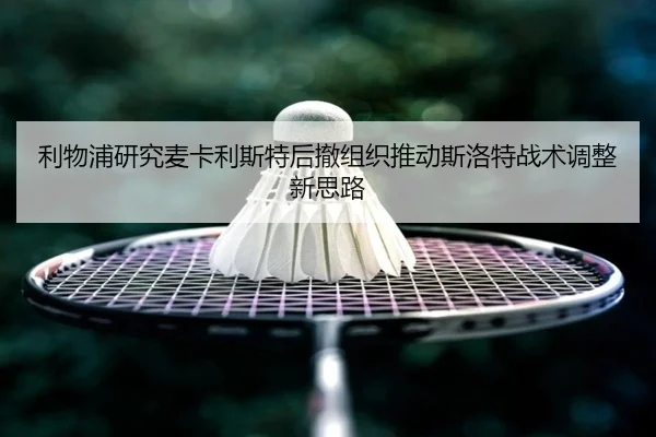 利物浦研究麦卡利斯特后撤组织推动斯洛特战术调整新思路