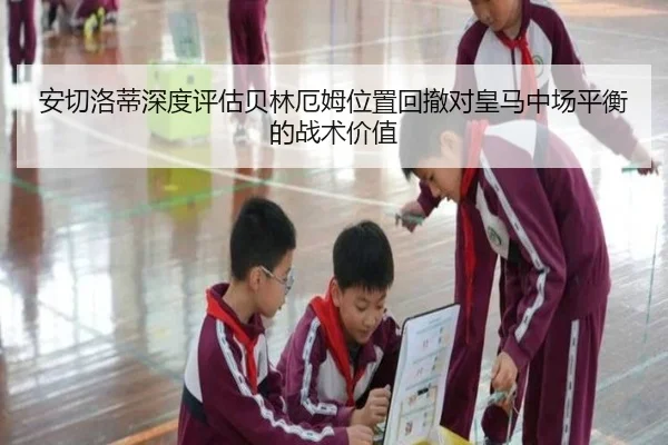 安切洛蒂深度评估贝林厄姆位置回撤对皇马中场平衡的战术价值