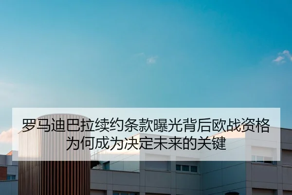 罗马迪巴拉续约条款曝光背后欧战资格为何成为决定未来的关键