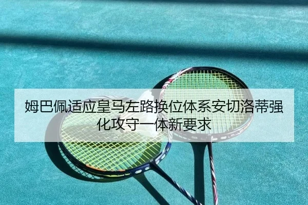 姆巴佩适应皇马左路换位体系安切洛蒂强化攻守一体新要求