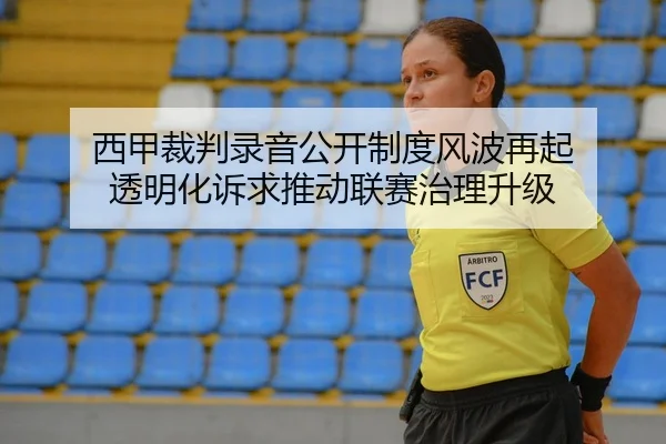 西甲裁判录音公开制度风波再起 透明化诉求推动联赛治理升级
