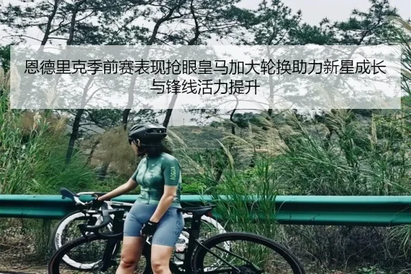 恩德里克季前赛表现抢眼皇马加大轮换助力新星成长与锋线活力提升